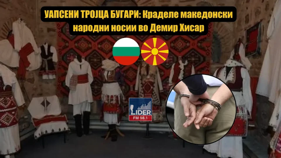 УАПСЕНИ ТРОЈЦА БУГАРИ: Краделе македонски народни носии во Демир Хисар – еве ги деталите